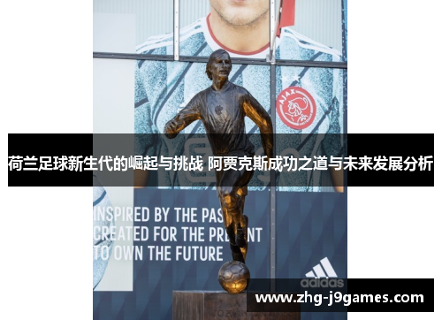 荷兰足球新生代的崛起与挑战 阿贾克斯成功之道与未来发展分析