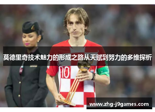 莫德里奇技术魅力的形成之路从天赋到努力的多维探析