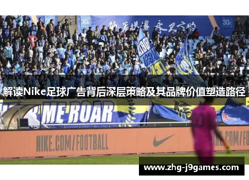 解读Nike足球广告背后深层策略及其品牌价值塑造路径