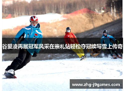 谷爱凌再展冠军风采在崇礼站轻松夺冠续写雪上传奇