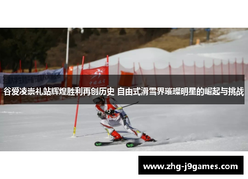 谷爱凌崇礼站辉煌胜利再创历史 自由式滑雪界璀璨明星的崛起与挑战