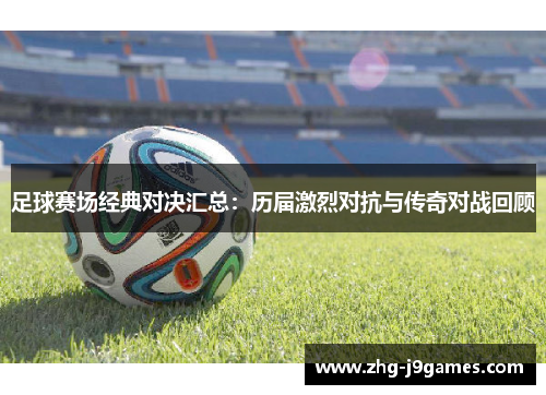 足球赛场经典对决汇总：历届激烈对抗与传奇对战回顾