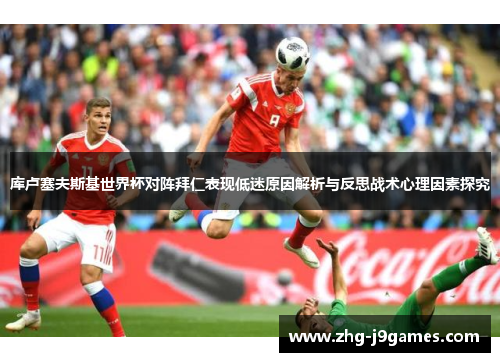 库卢塞夫斯基世界杯对阵拜仁表现低迷原因解析与反思战术心理因素探究
