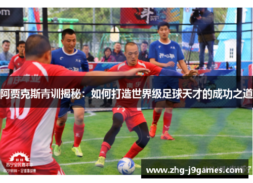 阿贾克斯青训揭秘：如何打造世界级足球天才的成功之道