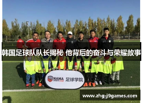 韩国足球队队长揭秘 他背后的奋斗与荣耀故事