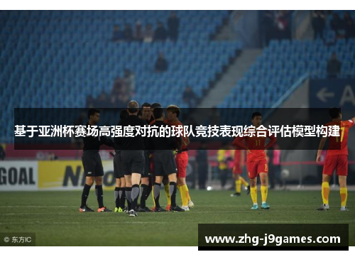 基于亚洲杯赛场高强度对抗的球队竞技表现综合评估模型构建