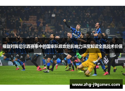 福登对阵切尔西赛事中的国家队级攻防影响力深度解读全面战术价值