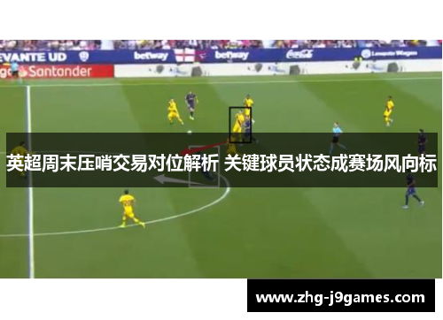 英超周末压哨交易对位解析 关键球员状态成赛场风向标