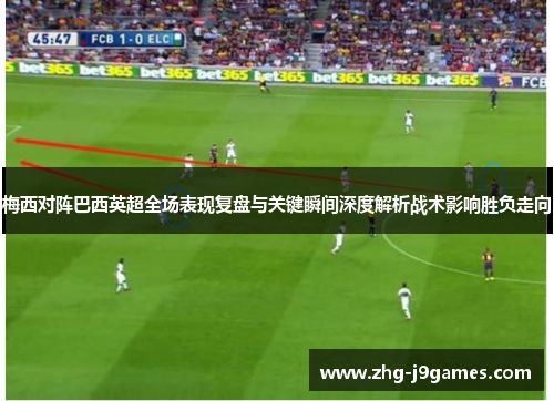 梅西对阵巴西英超全场表现复盘与关键瞬间深度解析战术影响胜负走向